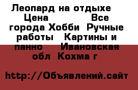 Леопард на отдыхе  › Цена ­ 12 000 - Все города Хобби. Ручные работы » Картины и панно   . Ивановская обл.,Кохма г.